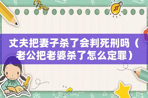 丈夫把妻子殺了會判死刑嗎（老公把老婆殺了怎么定罪）