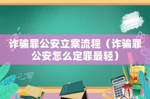 詐騙罪公安立案流程（詐騙罪公安怎么定罪最輕）