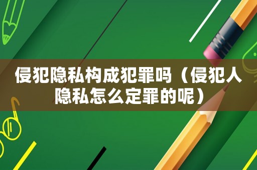 侵犯隱私構成犯罪嗎（侵犯人隱私怎么定罪的呢）