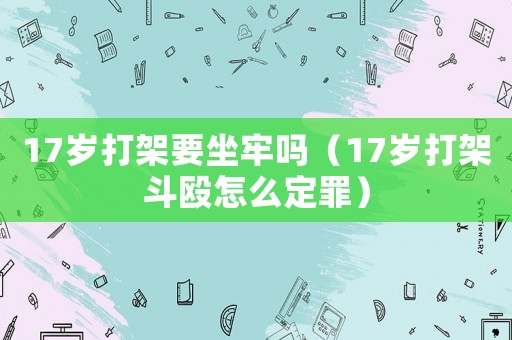17歲打架要坐牢嗎（17歲打架斗毆怎么定罪）