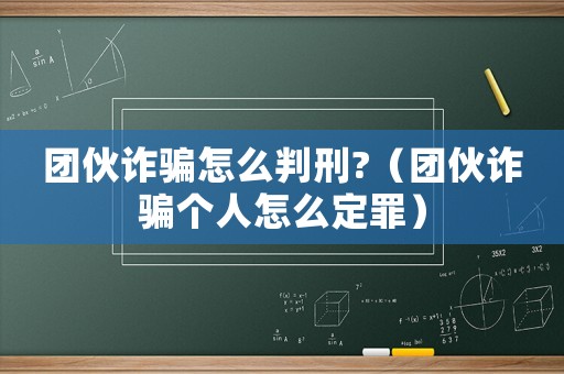 團(tuán)伙詐騙怎么判刑?（團(tuán)伙詐騙個(gè)人怎么定罪）