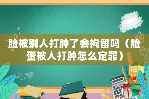 臉被別人打腫了會(huì)拘留嗎（臉蛋被人打腫怎么定罪）