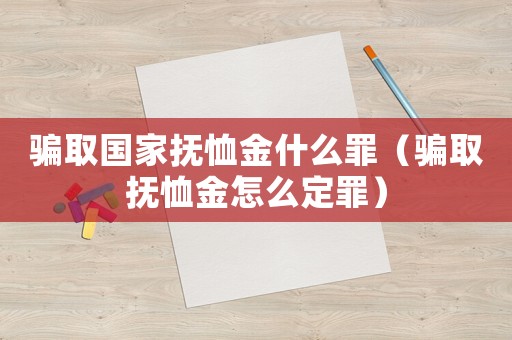 騙取國家撫恤金什么罪（騙取撫恤金怎么定罪）