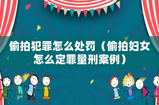 偷拍犯罪怎么處罰（偷拍婦女怎么定罪量刑案例）