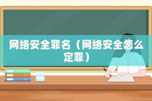 網絡安全罪名（網絡安全怎么定罪）