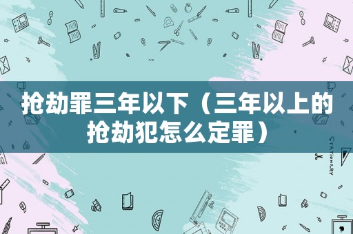 搶劫罪三年以下（三年以上的搶劫犯怎么定罪）