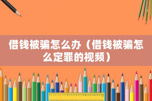 借錢被騙怎么辦（借錢被騙怎么定罪的視頻）