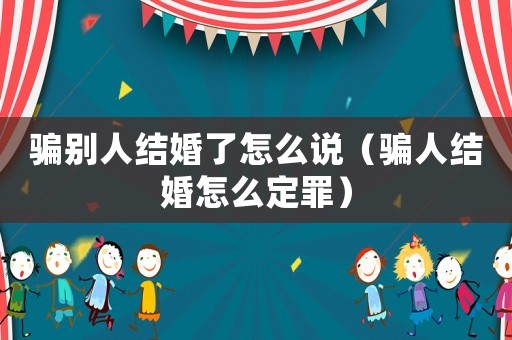 騙別人結婚了怎么說（騙人結婚怎么定罪）