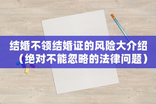 結婚不領結婚證的風險大介紹（絕對不能忽略的法律問題）