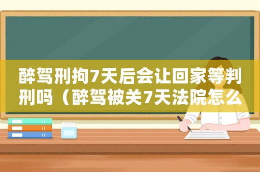 醉駕刑拘7天后會讓回家等判刑嗎（醉駕被關(guān)7天法院怎么定罪）