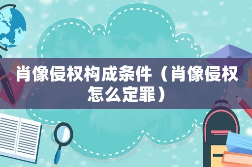 肖像侵權(quán)構(gòu)成條件（肖像侵權(quán)怎么定罪）