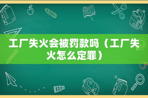 工廠失火會被罰款嗎（工廠失火怎么定罪）