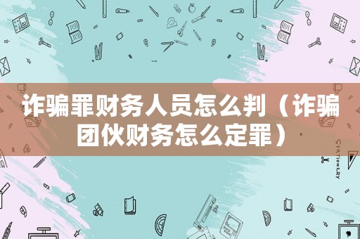 詐騙罪財務人員怎么判（詐騙團伙財務怎么定罪）