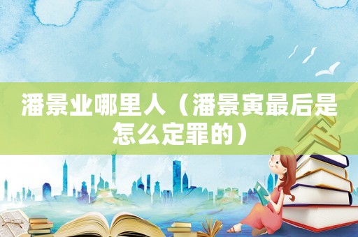 潘景業(yè)哪里人（潘景寅最后是怎么定罪的）