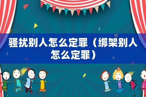 騷擾別人怎么定罪（綁架別人怎么定罪）