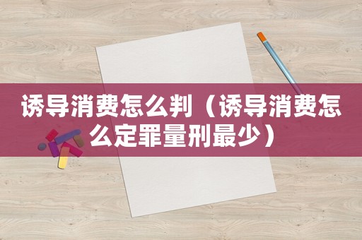 誘導消費怎么判（誘導消費怎么定罪量刑最少）