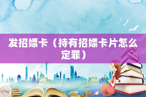 發招嫖卡（持有招嫖卡片怎么定罪）