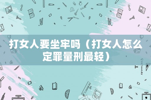 打女人要坐牢嗎（打女人怎么定罪量刑最輕）