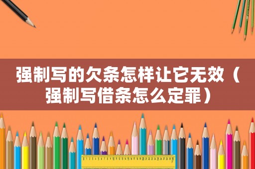 強制寫的欠條怎樣讓它無效（強制寫借條怎么定罪）