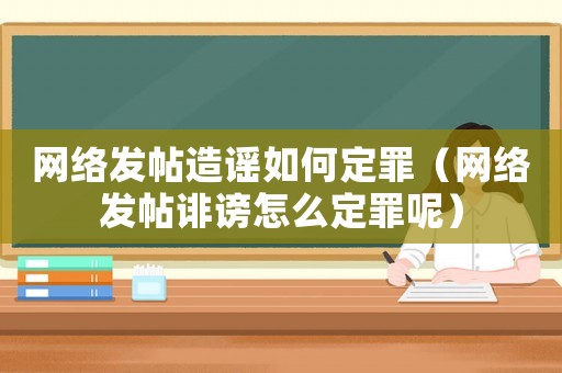 網絡發帖造謠如何定罪（網絡發帖誹謗怎么定罪呢）