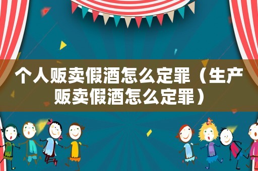 個人販賣假酒怎么定罪（生產販賣假酒怎么定罪）