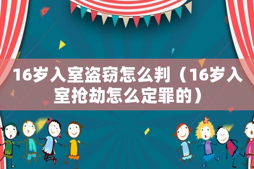 16歲入室盜竊怎么判（16歲入室搶劫怎么定罪的）