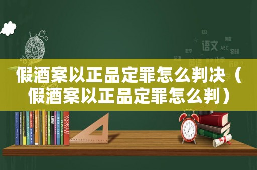 假酒案以正品定罪怎么判決（假酒案以正品定罪怎么判）