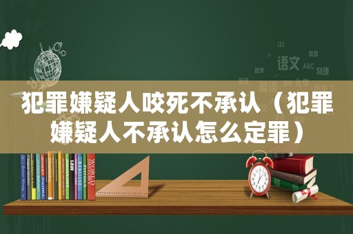 犯罪嫌疑人咬死不承認（犯罪嫌疑人不承認怎么定罪）