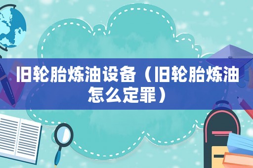 舊輪胎煉油設備（舊輪胎煉油怎么定罪）