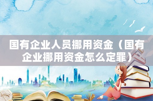 國有企業人員挪用資金（國有企業挪用資金怎么定罪）
