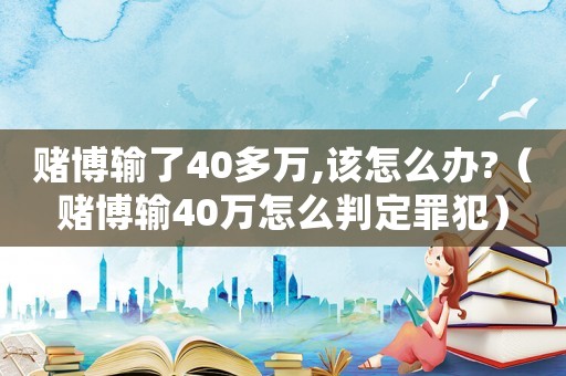 賭博輸了40多萬(wàn),該怎么辦?（賭博輸40萬(wàn)怎么判定罪犯）