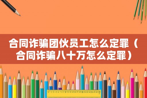 合同詐騙團伙員工怎么定罪（合同詐騙八十萬怎么定罪）