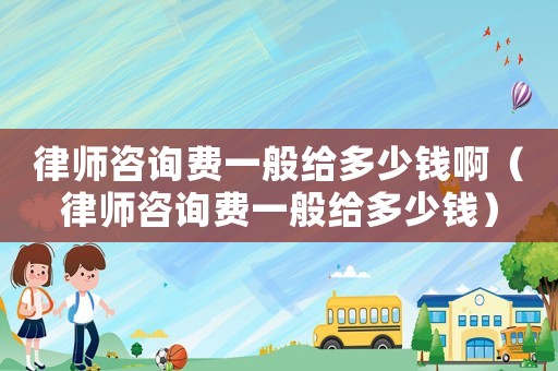 律師咨詢費一般給多少錢啊（律師咨詢費一般給多少錢）