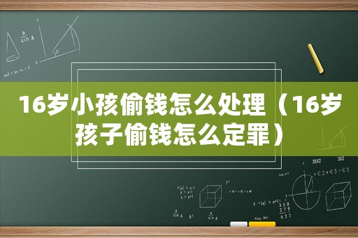 16歲小孩偷錢怎么處理（16歲孩子偷錢怎么定罪）
