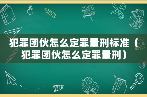 犯罪團伙怎么定罪量刑標(biāo)準(zhǔn)（犯罪團伙怎么定罪量刑）