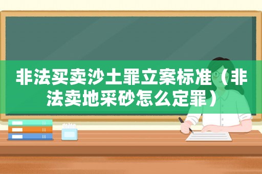 非法買賣沙土罪立案標準（非法賣地采砂怎么定罪）