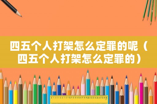 四五個人打架怎么定罪的呢（四五個人打架怎么定罪的）