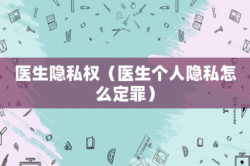 醫生隱私權（醫生個人隱私怎么定罪）
