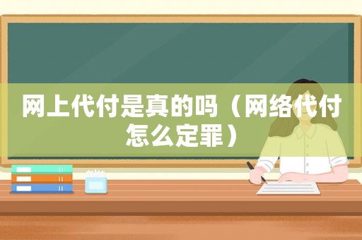 網(wǎng)上代付是真的嗎（網(wǎng)絡(luò)代付怎么定罪）