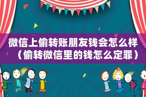 微信上偷轉賬朋友錢會怎么樣（偷轉微信里的錢怎么定罪）
