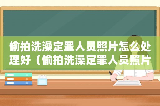 偷拍洗澡定罪人員照片怎么處理好（偷拍洗澡定罪人員照片怎么處理）