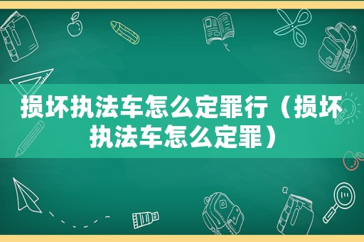 損壞執(zhí)法車怎么定罪行（損壞執(zhí)法車怎么定罪）