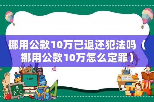 挪用公款10萬已退還犯法嗎（挪用公款10萬怎么定罪）