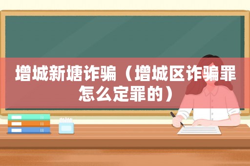 增城新塘詐騙（增城區詐騙罪怎么定罪的）