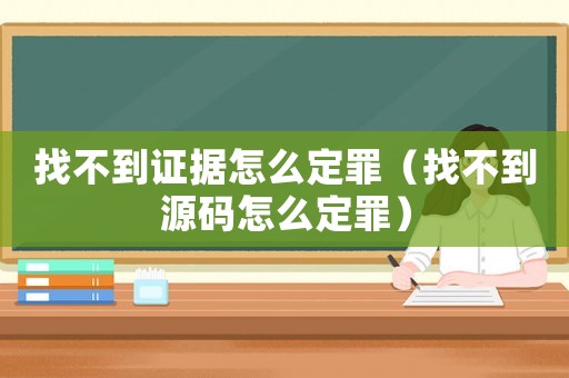 找不到證據怎么定罪（找不到源碼怎么定罪）
