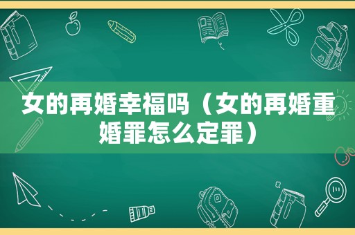 女的再婚幸福嗎（女的再婚重婚罪怎么定罪）