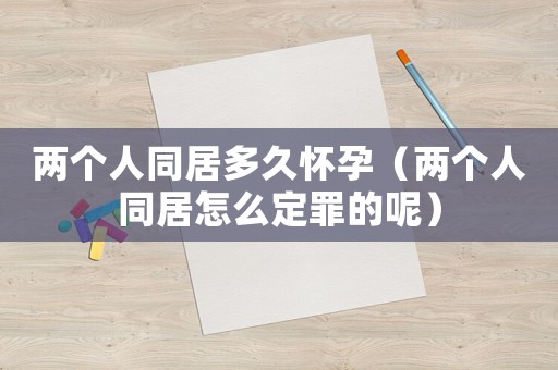 兩個人同居多久懷孕（兩個人同居怎么定罪的呢）