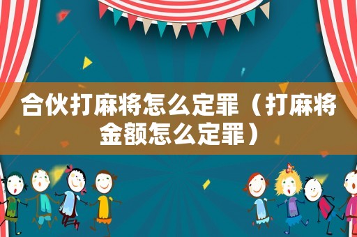 合伙打麻將怎么定罪（打麻將金額怎么定罪）