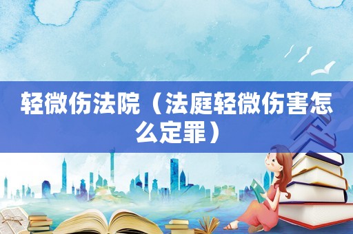 輕微傷法院（法庭輕微傷害怎么定罪）