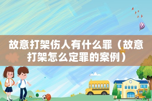 故意打架傷人有什么罪（故意打架怎么定罪的案例）